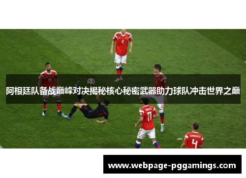 阿根廷队备战巅峰对决揭秘核心秘密武器助力球队冲击世界之巅