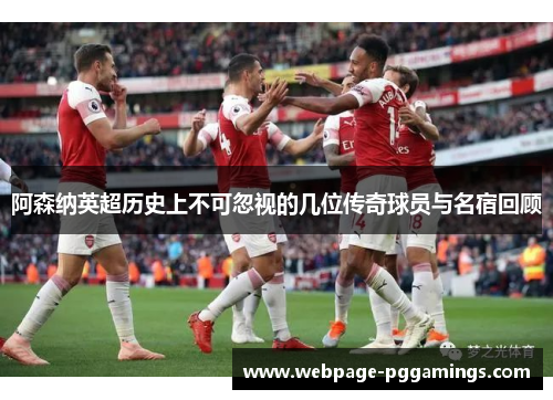 阿森纳英超历史上不可忽视的几位传奇球员与名宿回顾 阿森纳英超历史上不可忽视的几位传奇球员与名宿回顾