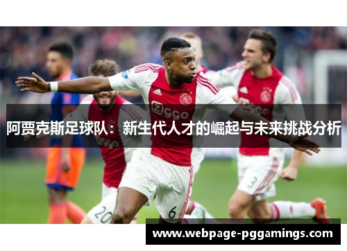 阿贾克斯足球队：新生代人才的崛起与未来挑战分析