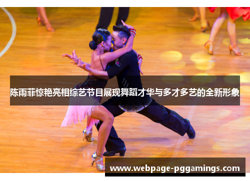 陈雨菲惊艳亮相综艺节目展现舞蹈才华与多才多艺的全新形象